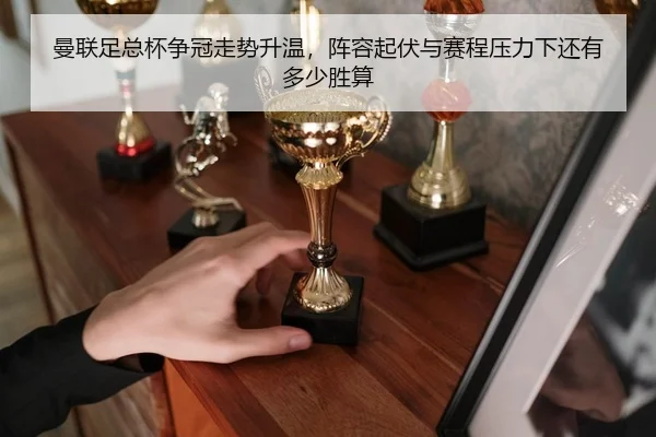 曼联足总杯争冠走势升温，阵容起伏与赛程压力下还有多少胜算